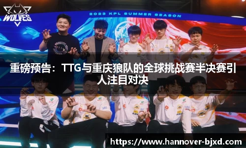 重磅预告：TTG与重庆狼队的全球挑战赛半决赛引人注目对决